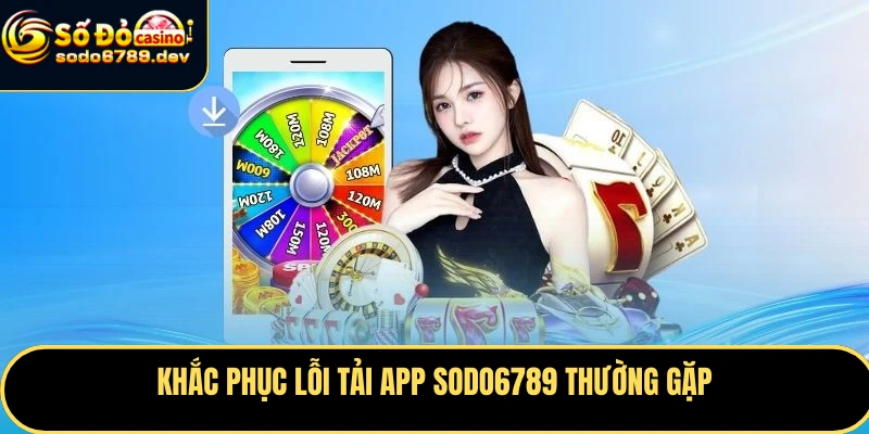 Khắc phục lỗi tải app Sodo6789 thường gặp